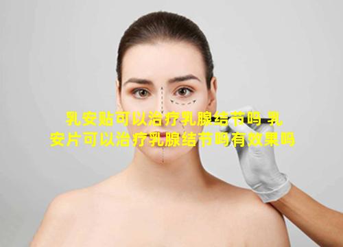 乳安贴可以治疗乳腺结节吗 乳安片可以治疗乳腺结节吗有效果吗